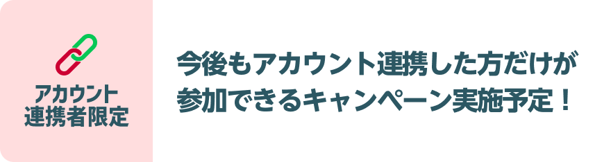 【アカウント連携者限定】今後もアカウント連携した方だけが参加できるキャンペーン実施予定！