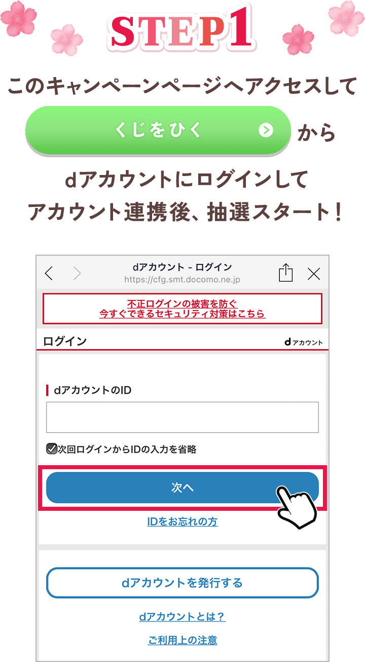 【STEP1】 このキャンペーンページへアクセスして「くじをひく」からdアカウントにログインしてアカウント連携後、抽選スタート！