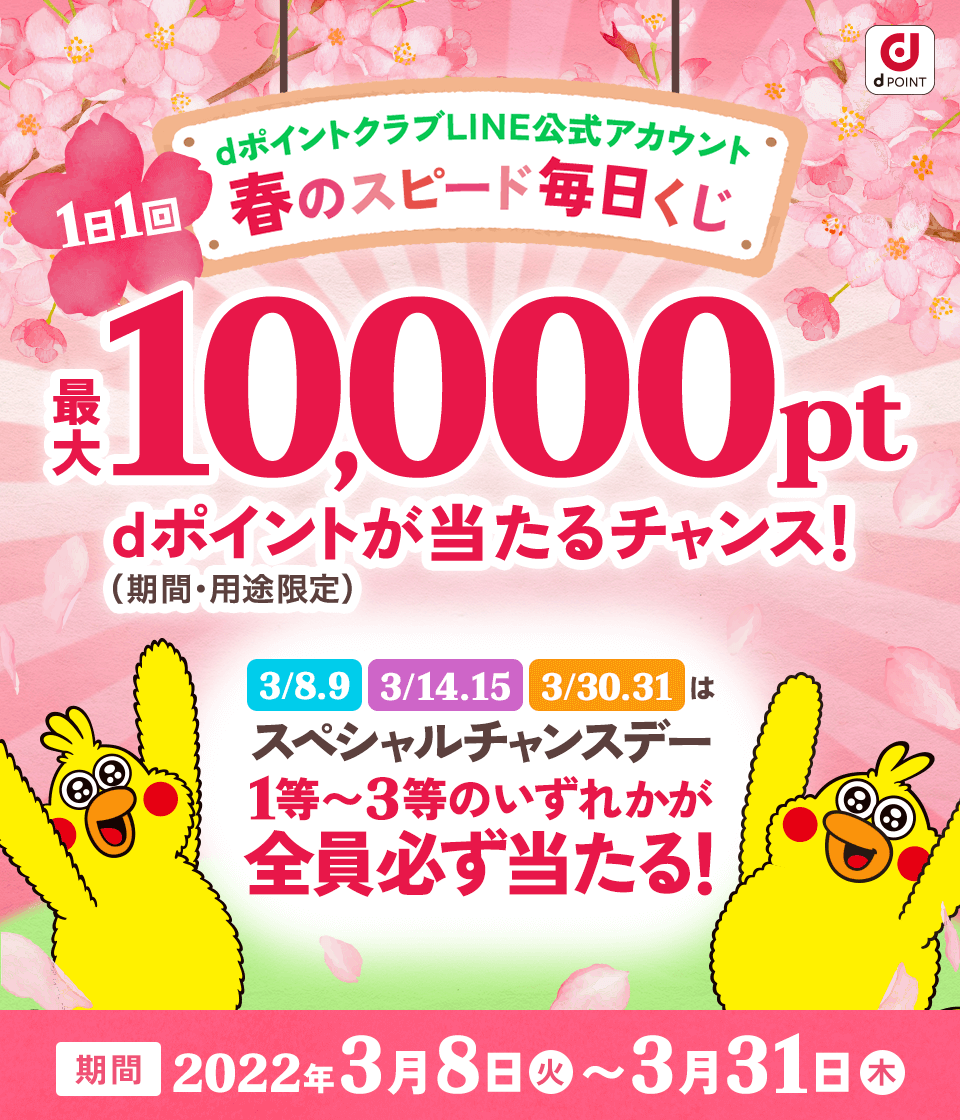 dポイントクラブLINE公式アカウント 春のスピード毎日くじ 1日1回最大10,000pt（期間・用途限定）当たる！ 3/8,9 3/14,15 3/30,31 はスペシャルチャンスデー 1等～3等のいずれかが全員必ず当たる！ 期間：2022年3月8日（火）〜3月31日（木）