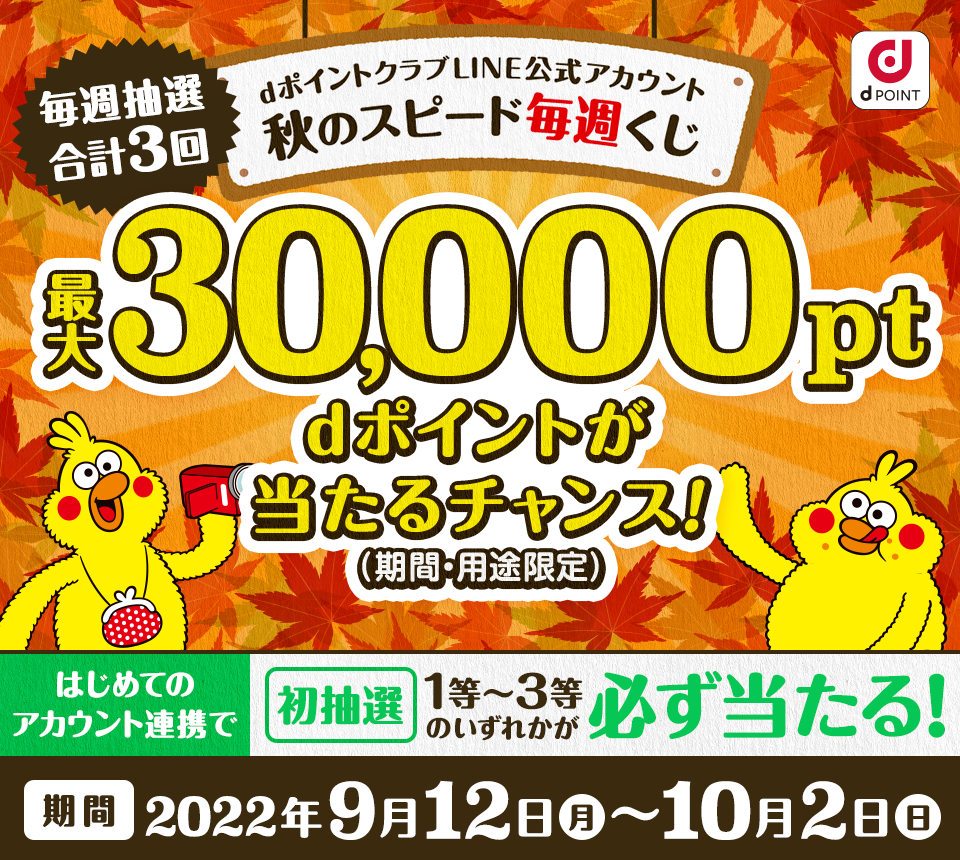 dポイントクラブLINE公式アカウント 秋のスピード毎週くじ 毎週抽選！合計3回！最大30,000ポイント（期間・用途限定）その場で当たる！はじめてのアカウント連携後の初抽選で1等〜3等のいずれかが必ず当たる！ 期間：2022年9月12日（月）〜10月2日（日）