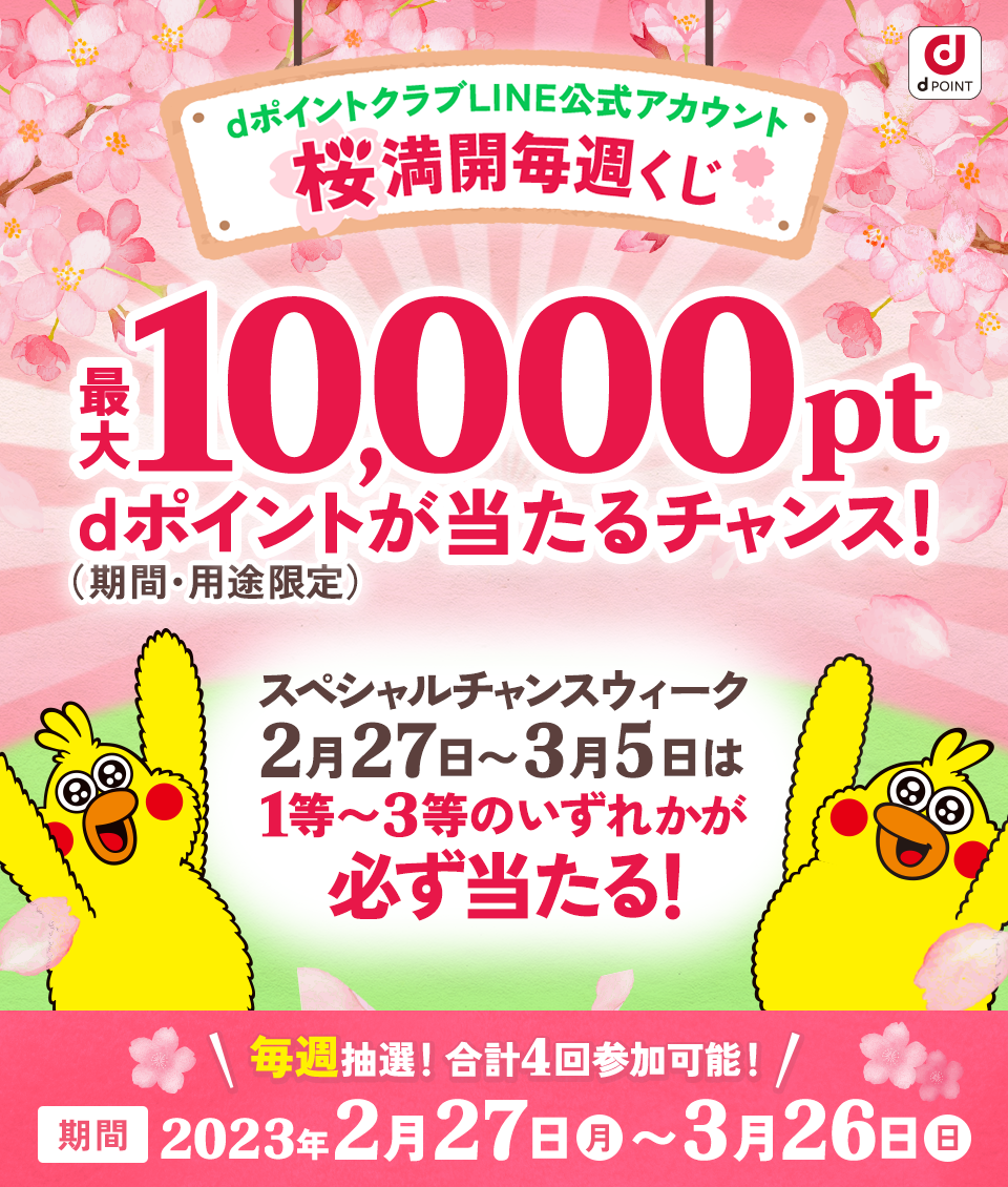 dポイントクラブLINE公式アカウント 桜満開毎週くじ 最大10,000ptdポイントが当たるチャンス！（期間・用途限定）スペシャルチャンスウィーク2月27日〜 3月5日は1等〜3等のいずれかが必ず当たる！ 毎週抽選！合計4回参加可能！ 期間2023年2月27日（月）〜 3月26日（日）