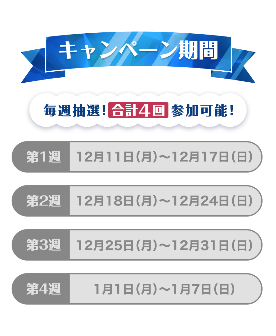 【キャンペーン期間】合計4回参加可能！第1週：12月11日（月）～12月17日（日）第2週：12月18日（月）～12月24日（日）第3週：12月25日（月）～12月31日（日）第4週：1月1日（月）～1月7日（日）