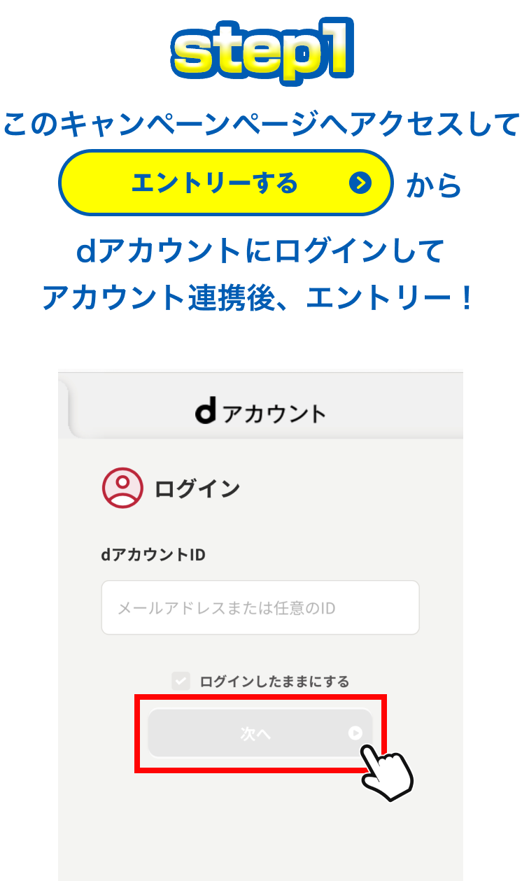 【STEP1】このキャンペーンページへアクセスして「エントリーする」からdアカウントにログインしてアカウント連携後、エントリー！