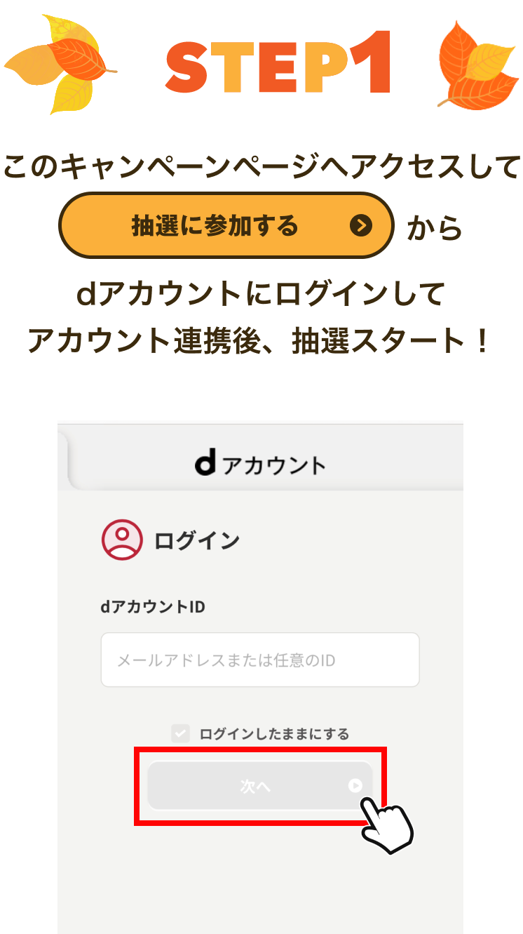 【STEP1】このキャンペーンページへアクセスして「抽選に参加する」からdアカウントにログインしてアカウント連携後、抽選スタート！