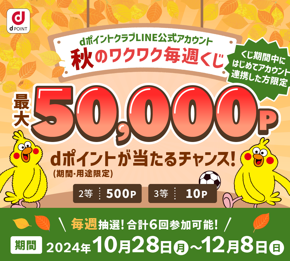【dポイントクラブLINE公式アカウント】秋のワクワク毎週くじ くじ期間中にはじめてアカウント連携した方限定最大50,000P dポイント(期間・用途限定)が当たるチャンス!2等500P 3等10P 毎週抽選!合計6回参加可能!【期間】2024年10月28日(月)~12月8日(日)
