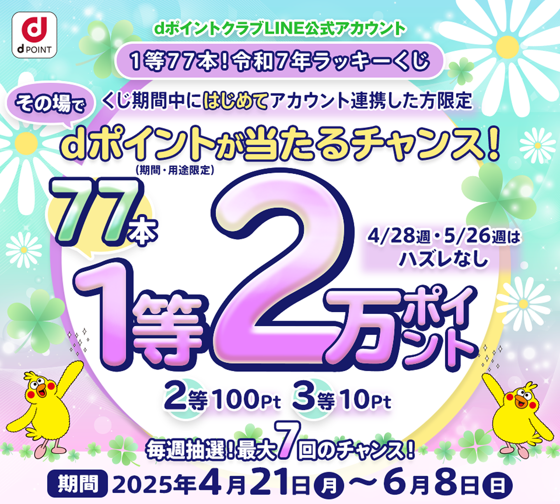【dポイントクラブLINE公式アカウント】1等77本!令和7年ラッキーくじ くじ期間中にはじめてアカウント連携した方限定最大2万ポイント dポイント(期間・用途限定)が当たるチャンス!2等100P 3等10P 毎週抽選!合計7回参加可能!【期間】2025年4月21日(月)~6月8日(日)