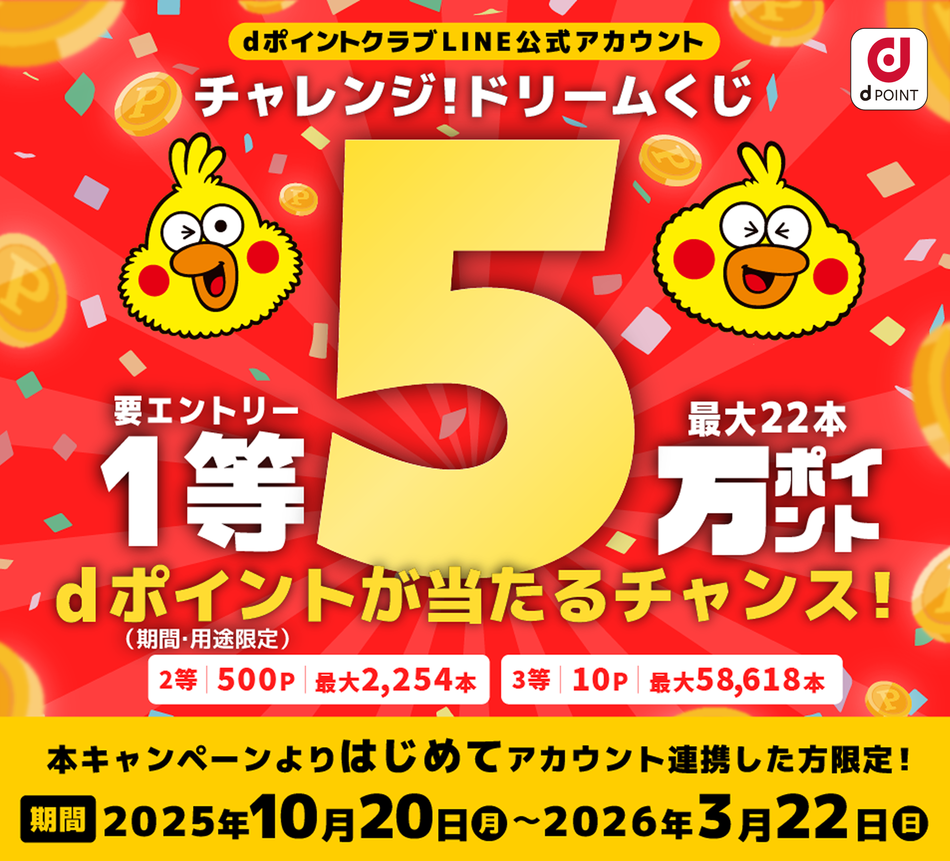 【dポイントクラブLINE公式アカウント】チャレンジ！ドリームくじ くじ期間中にはじめてアカウント連携した方限定1等50,000ポイント dポイント（期間・用途限定）が当たるチャンス！2等500ポイント 3等10ポイント【期間】2025年10月20日（月）～2026年3月22日（日）